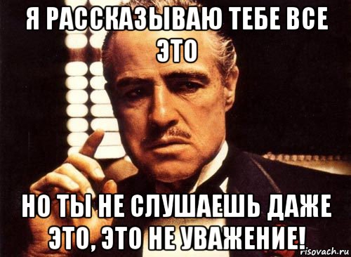 я рассказываю тебе все это но ты не слушаешь даже это, это не уважение!, Мем крестный отец