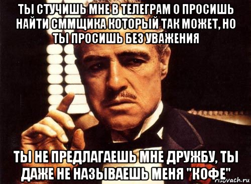 ты стучишь мне в телеграм о просишь найти сммщика который так может, но ты просишь без уважения ты не предлагаешь мне дружбу, ты даже не называешь меня "кофе", Мем крестный отец