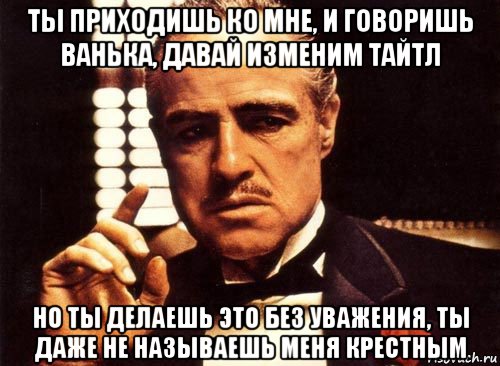 ты приходишь ко мне, и говоришь ванька, давай изменим тайтл но ты делаешь это без уважения, ты даже не называешь меня крестным, Мем крестный отец