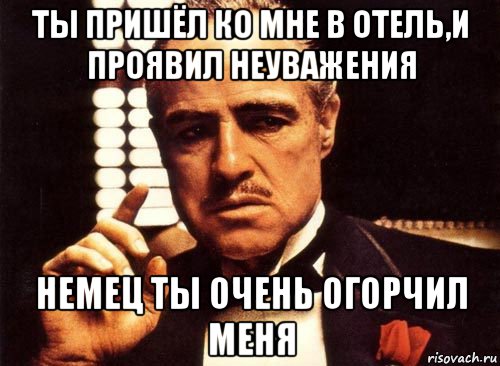 ты пришёл ко мне в отель,и проявил неуважения немец ты очень огорчил меня, Мем крестный отец