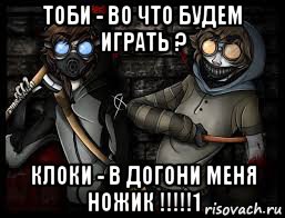 тоби - во что будем играть ? клоки - в догони меня ножик !!!!!1