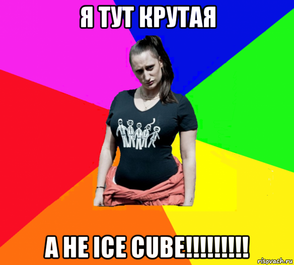 я тут крутая а не ice cube!!!!!!!!!