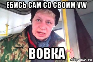 ебись сам со своим vw вовка