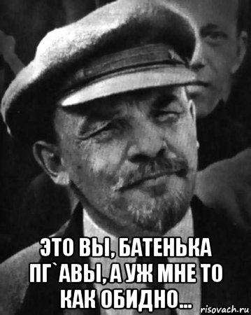  это вы, батенька пг`авы, а уж мне то как обидно...