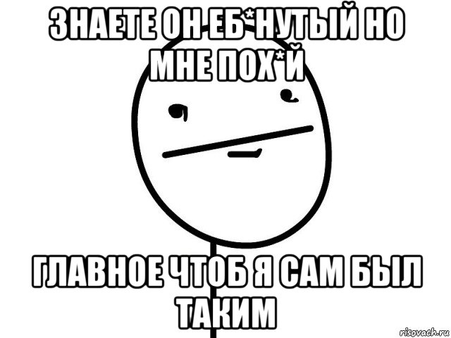 знаете он еб*нутый но мне пох*й главное чтоб я сам был таким, Мем Покерфэйс