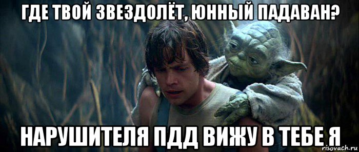 где твой звездолёт, юнный падаван? нарушителя пдд вижу в тебе я