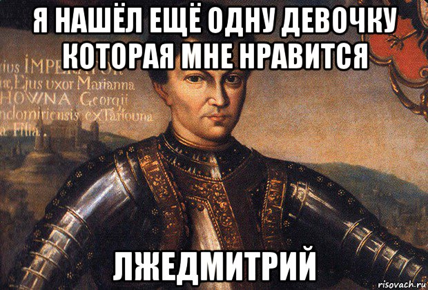 я нашёл ещё одну девочку которая мне нравится лжедмитрий