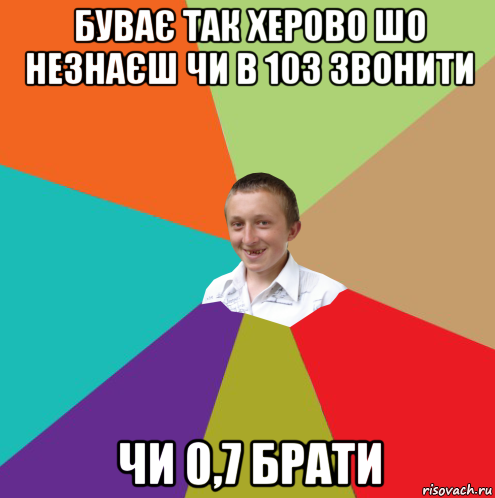 буває так хeрово шо нeзнаєш чи в 103 звонити чи 0,7 брати, Мем  малый паца