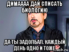 димаааа дай списать биологию да ты задолбал. каждый день одно и тоже, Мем мое лицо когда