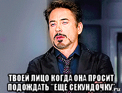  твоей лицо когда она просит подождать "еще секундочку", Мем мое лицо когда