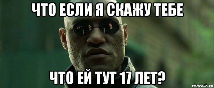 что если я скажу тебе что ей тут 17 лет?