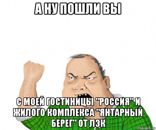 а ну пошли вы с моей гостиницы "россия" и жилого комплекса "янтарный берег" от лэк, Мем мужик