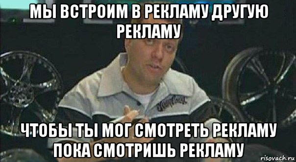 мы встроим в рекламу другую рекламу чтобы ты мог смотреть рекламу пока смотришь рекламу