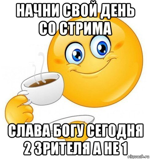 начни свой день со стрима слава богу сегодня 2 зрителя а не 1, Мем Начинай свой день