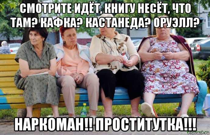 смотрите идёт, книгу несёт, что там? кафка? кастанеда? оруэлл? наркоман!! проститутка!!!