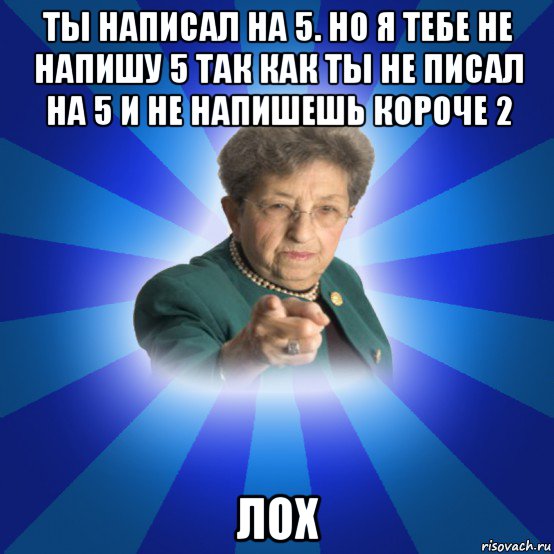 ты написал на 5. но я тебе не напишу 5 так как ты не писал на 5 и не напишешь короче 2 лох, Мем Наталья Ивановна