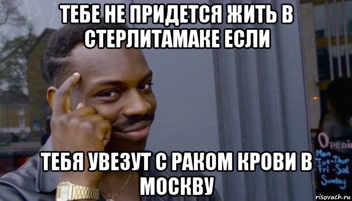 тебе не придется жить в стерлитамаке если тебя увезут с раком крови в москву, Мем Не делай не будет