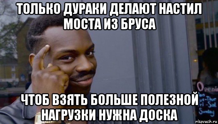 только дураки делают настил моста из бруса чтоб взять больше полезной нагрузки нужна доска, Мем Не делай не будет