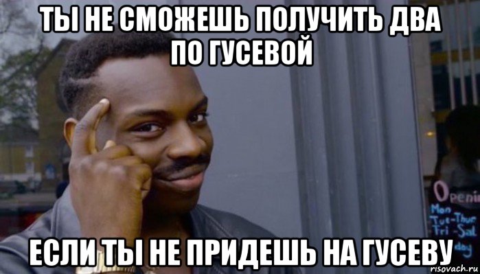 ты не сможешь получить два по гусевой если ты не придешь на гусеву, Мем Не делай не будет