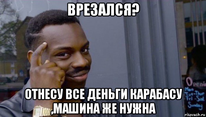 врезался? отнесу все деньги карабасу ,машина же нужна, Мем Не делай не будет