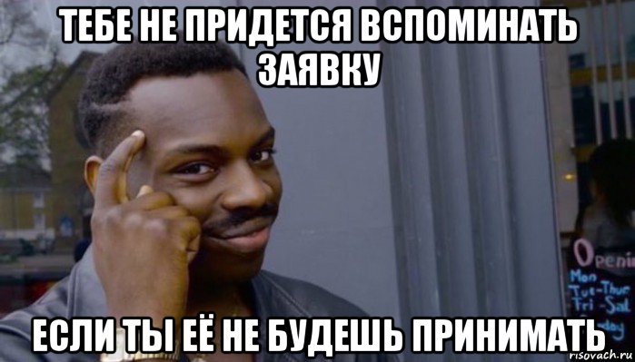 тебе не придется вспоминать заявку если ты её не будешь принимать, Мем Не делай не будет