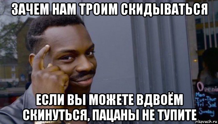 зачем нам троим скидываться если вы можете вдвоём скинуться, пацаны не тупите