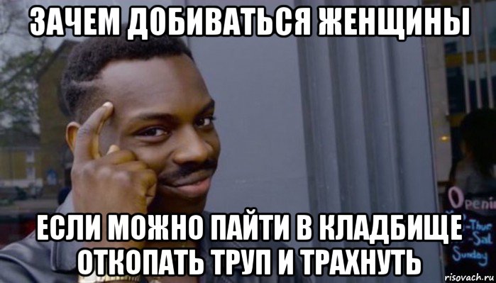 зачем добиваться женщины если можно пайти в кладбище откопать труп и трахнуть, Мем Не делай не будет