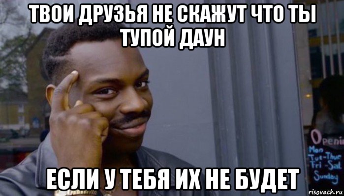 твои друзья не скажут что ты тупой даун если у тебя их не будет, Мем Не делай не будет