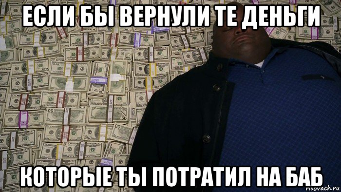 если бы вернули те деньги которые ты потратил на баб