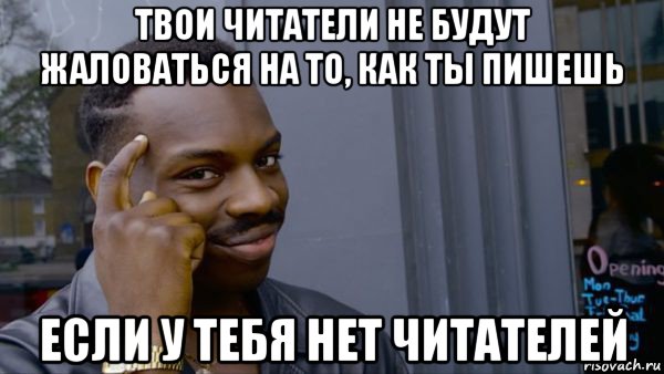 твои читатели не будут жаловаться на то, как ты пишешь если у тебя нет читателей