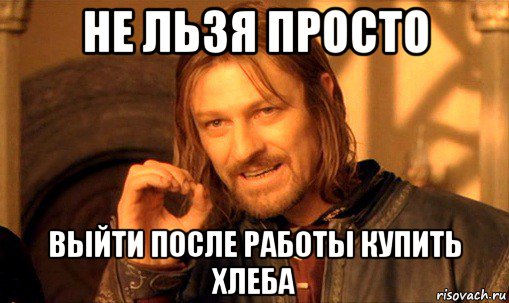 не льзя просто выйти после работы купить хлеба, Мем Нельзя просто так взять и (Боромир мем)