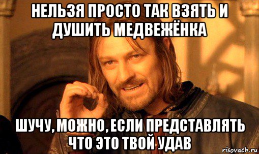 нельзя просто так взять и душить медвежёнка шучу, можно, если представлять что это твой удав, Мем Нельзя просто так взять и (Боромир мем)