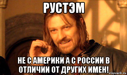 рустэм не с америки а с россии в отличии от других имен!, Мем Нельзя просто так взять и (Боромир мем)