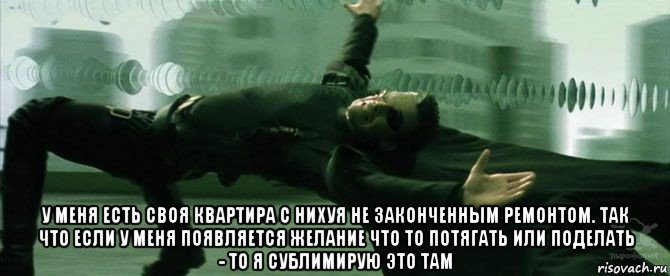  у меня есть своя квартира с нихуя не законченным ремонтом. так что если у меня появляется желание что то потягать или поделать - то я сублимирую это там