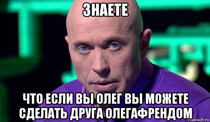 знаете что если вы олег вы можете сделать друга олегафрендом, Мем Необъяснимо но факт