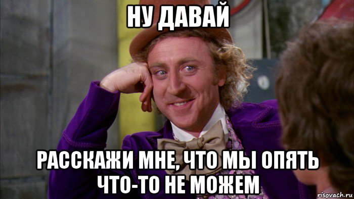 ну давай расскажи мне, что мы опять что-то не можем, Мем Ну давай расскажи (Вилли Вонка)