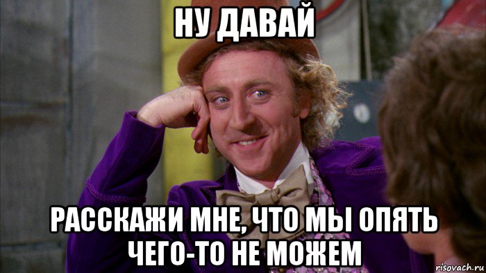 ну давай расскажи мне, что мы опять чего-то не можем, Мем Ну давай расскажи (Вилли Вонка)