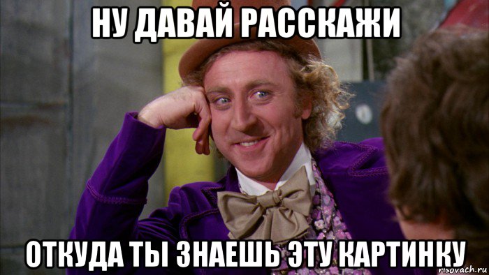 ну давай расскажи откуда ты знаешь эту картинку, Мем Ну давай расскажи (Вилли Вонка)