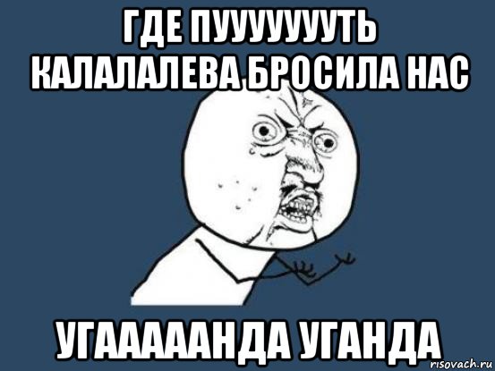 где пуууууууть калалалева бросила нас угааааанда уганда, Мем Ну почему