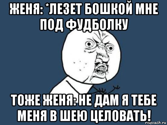 женя: *лезет бошкой мне под фудболку тоже женя: не дам я тебе меня в шею целовать!, Мем Ну почему