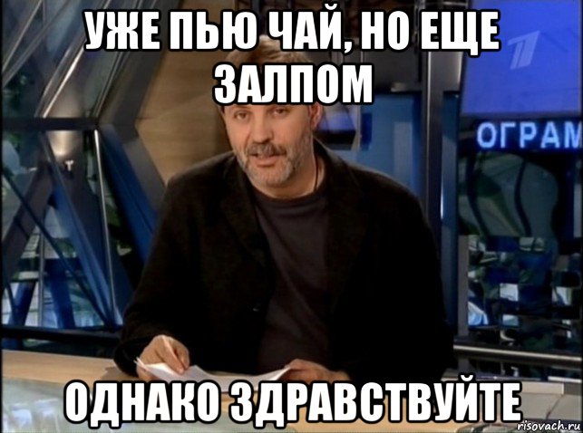 уже пью чай, но еще залпом однако здравствуйте, Мем Однако Здравствуйте