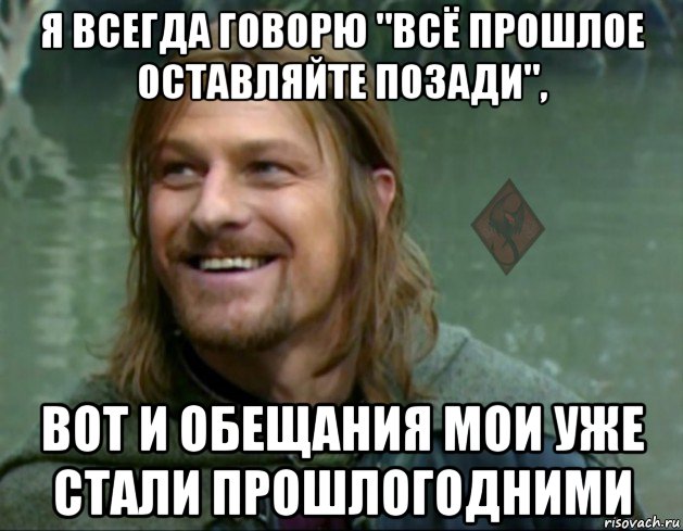 я всегда говорю "всё прошлое оставляйте позади", вот и обещания мои уже стали прошлогодними