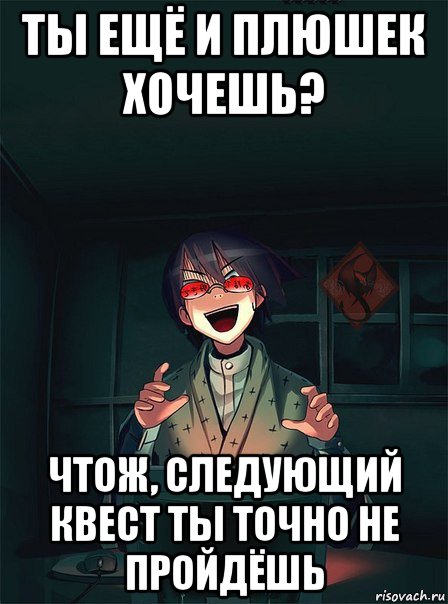 ты ещё и плюшек хочешь? чтож, следующий квест ты точно не пройдёшь, Мем ОР злой админ