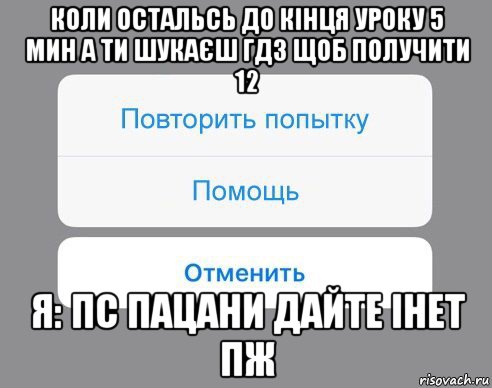 коли остальсь до кінця уроку 5 мин а ти шукаєш гдз щоб получити 12 я: пс пацани дайте інет пж, Мем Отменить Помощь Повторить попытку