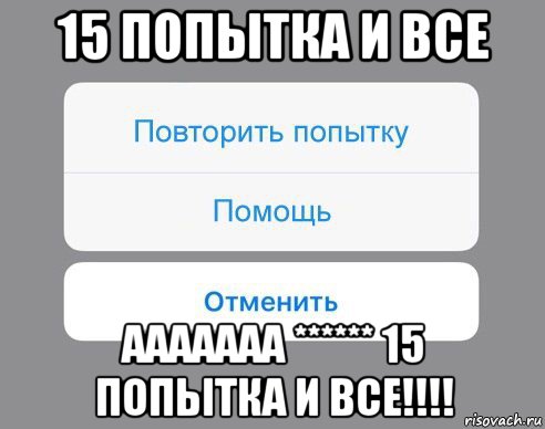 15 попытка и все ааааааа ****** 15 попытка и все!!!!, Мем Отменить Помощь Повторить попытку