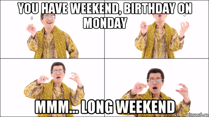 you have weekend, birthday on monday mmm... long weekend