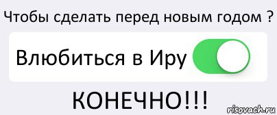 Чтобы сделать перед новым годом ? Влюбиться в Иру КОНЕЧНО!!!