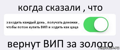 когда сказали , что заходить каждый день , получать денежки , чтобы потом купить ВИП и ходить как цаца вернут ВИП за золото