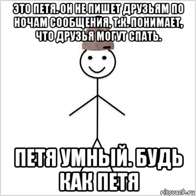 это петя. он не пишет друзьям по ночам сообщения, т.к. понимает, что друзья могут спать. петя умный. будь как петя