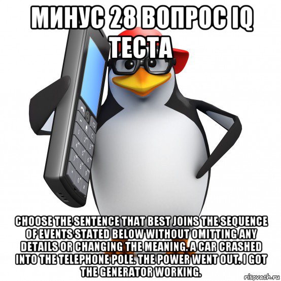 минус 28 вопрос iq теста choose the sentence that best joins the sequence of events stated below without omitting any details or changing the meaning. a car crashed into the telephone pole. the power went out. i got the generator working., Мем   Пингвин звонит